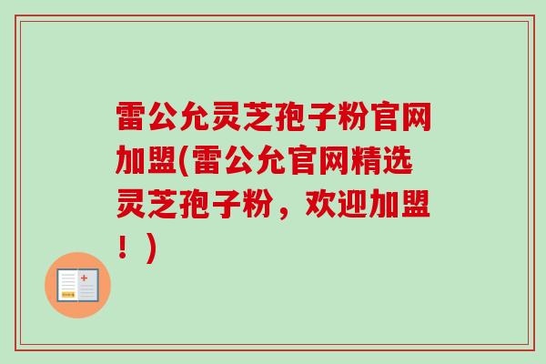 雷公允灵芝孢子粉官网加盟(雷公允官网精选灵芝孢子粉，欢迎加盟！)