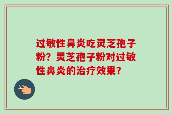 过敏性鼻炎吃灵芝孢子粉？灵芝孢子粉对过敏性鼻炎的治疗效果？