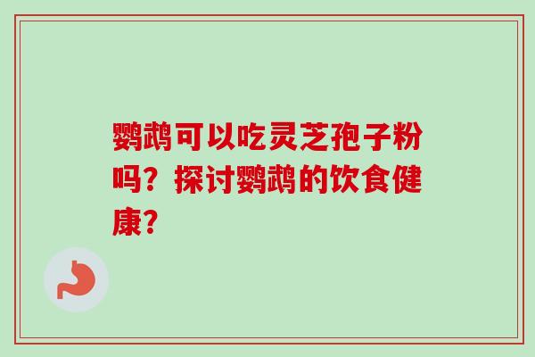 鹦鹉可以吃灵芝孢子粉吗？探讨鹦鹉的饮食健康？