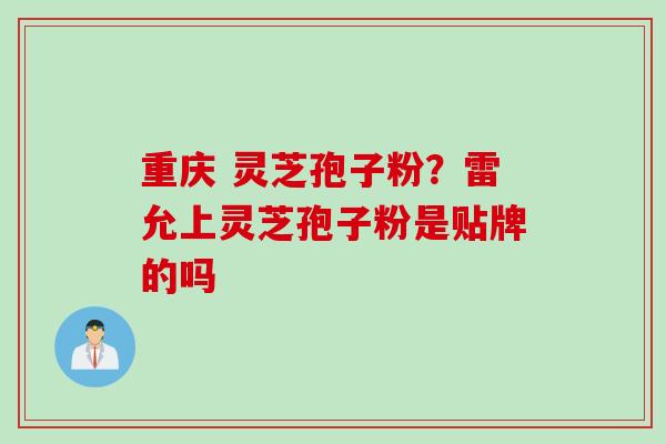 重庆 灵芝孢子粉？雷允上灵芝孢子粉是贴牌的吗