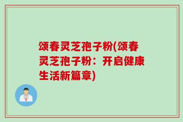 颂春灵芝孢子粉(颂春灵芝孢子粉：开启健康生活新篇章)