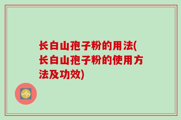 长白山孢子粉的用法(长白山孢子粉的使用方法及功效) 长白山孢子粉的用法(长白山孢子粉的使用方法及功效)