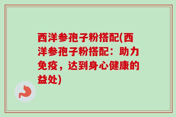 西洋参孢子粉搭配(西洋参孢子粉搭配：助力免疫，达到身心健康的益处)
