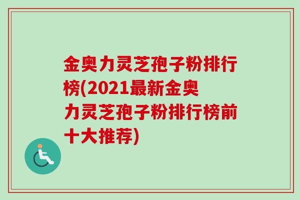 金奥力灵芝孢子粉排行榜(2021最新金奥力灵芝孢子粉排行榜前十大推荐)