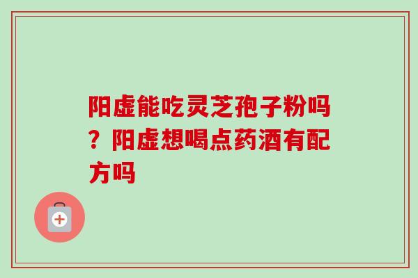 阳虚能吃灵芝孢子粉吗？阳虚想喝点药酒有配方吗