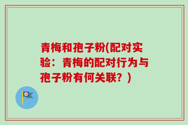 青梅和孢子粉(配对实验：青梅的配对行为与孢子粉有何关联？)