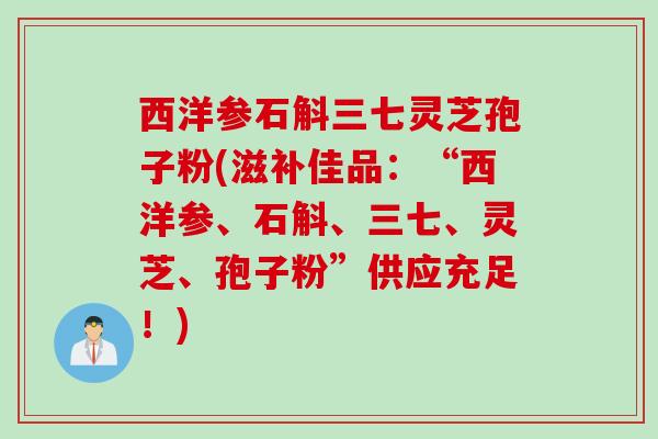 西洋参石斛三七灵芝孢子粉(滋补佳品：“西洋参、石斛、三七、灵芝、孢子粉”供应充足！)