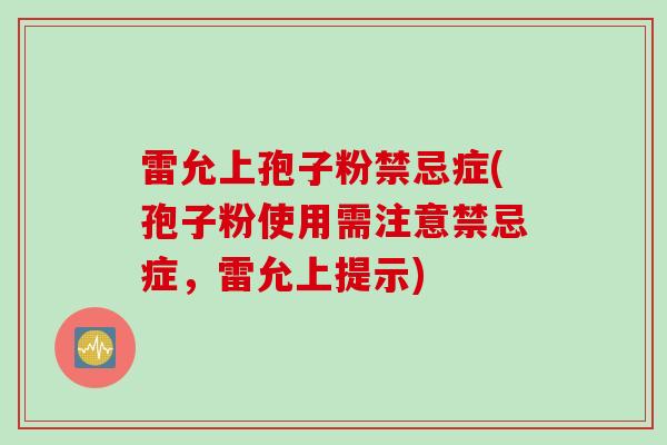 雷允上孢子粉禁忌症(孢子粉使用需注意禁忌症,雷允上提示) 雷允上孢子粉禁忌症(孢子粉使用需注意禁忌症,雷允上提示)