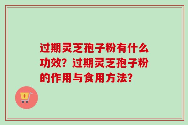过期灵芝孢子粉有什么功效？过期灵芝孢子粉的作用与食用方法？