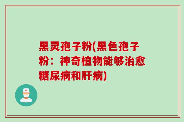 黑灵孢子粉(黑色孢子粉：神奇植物能够治愈糖尿病和肝病)
