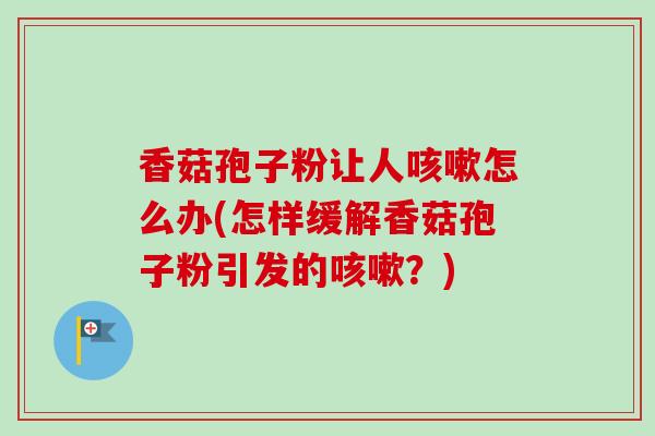 香菇孢子粉让人怎么办(怎样缓解香菇孢子粉引发的？)
