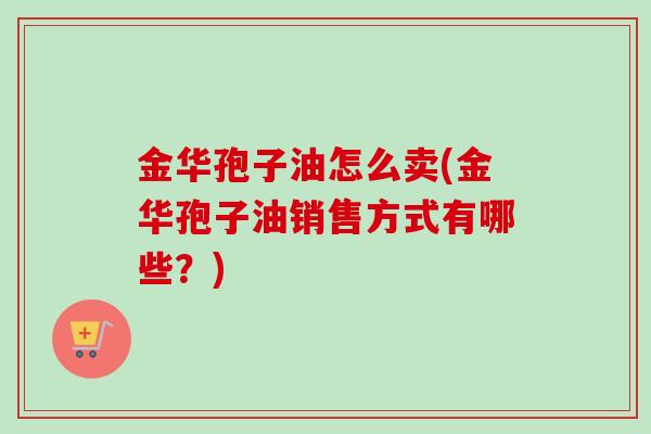 金华孢子油怎么卖(金华孢子油销售方式有哪些？)