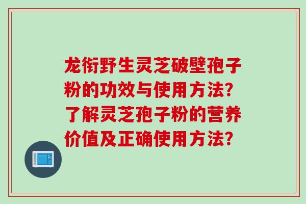 龙衔野生灵芝破壁孢子粉的功效与使用方法？了解灵芝孢子粉的营养价值及正确使用方法？