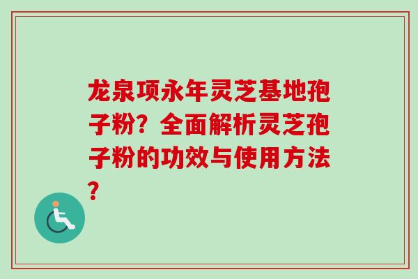 龙泉项永年灵芝基地孢子粉？全面解析灵芝孢子粉的功效与使用方法？