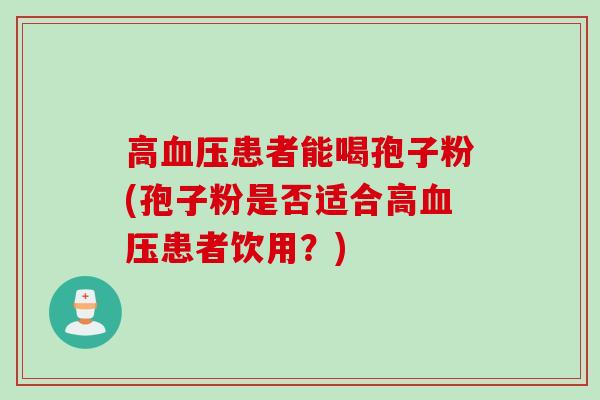高血压患者能喝孢子粉(孢子粉是否适合高血压患者饮用？)