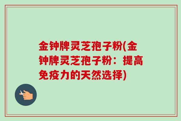 金钟牌灵芝孢子粉(金钟牌灵芝孢子粉：提高免疫力的天然选择)