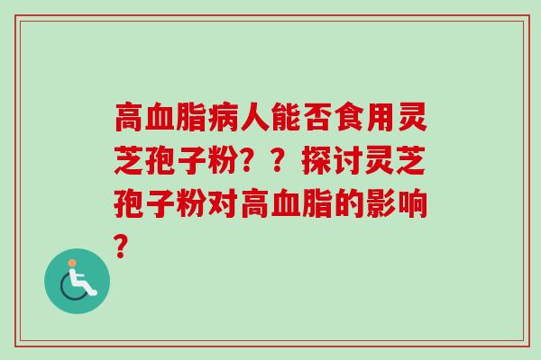 高血脂病人能否食用灵芝孢子粉？？探讨灵芝孢子粉对高血脂的影响？