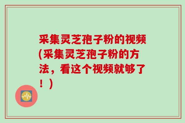 采集灵芝孢子粉的视频(采集灵芝孢子粉的方法，看这个视频就够了！)
