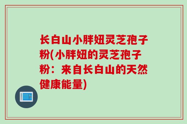 长白山小胖妞灵芝孢子粉(小胖妞的灵芝孢子粉：来自长白山的天然健康能量)