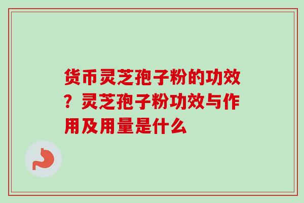 货币灵芝孢子粉的功效？灵芝孢子粉功效与作用及用量是什么
