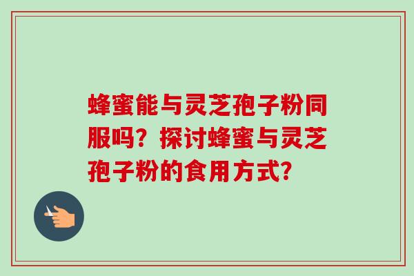 蜂蜜能与灵芝孢子粉同服吗？探讨蜂蜜与灵芝孢子粉的食用方式？