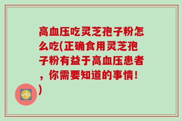 高血压吃灵芝孢子粉怎么吃(正确食用灵芝孢子粉有益于高血压患者，你需要知道的事情！)