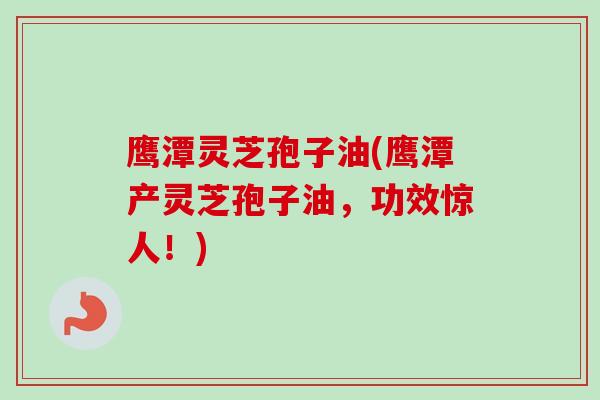 鹰潭灵芝孢子油(鹰潭产灵芝孢子油，功效惊人！)