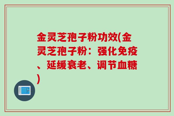 金灵芝孢子粉功效(金灵芝孢子粉：强化免疫、延缓衰老、调节血糖)