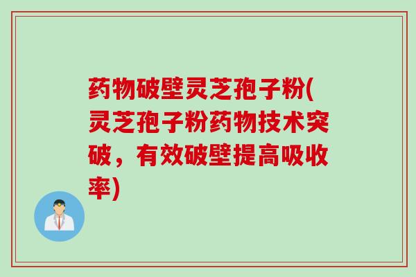 药物破壁灵芝孢子粉(灵芝孢子粉药物技术突破，有效破壁提高吸收率)