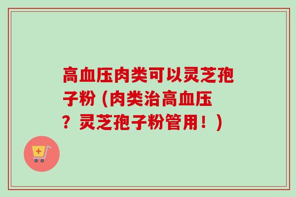 高血压肉类可以灵芝孢子粉 (肉类治高血压？灵芝孢子粉管用！)