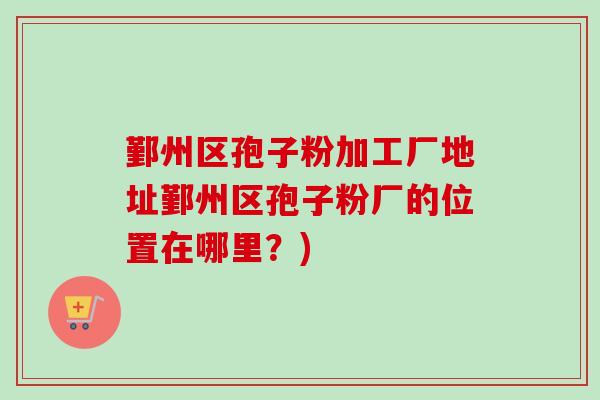鄞州区孢子粉加工厂地址鄞州区孢子粉厂的位置在哪里？)