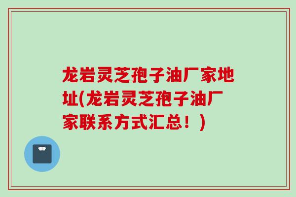龙岩灵芝孢子油厂家地址(龙岩灵芝孢子油厂家联系方式汇总！)