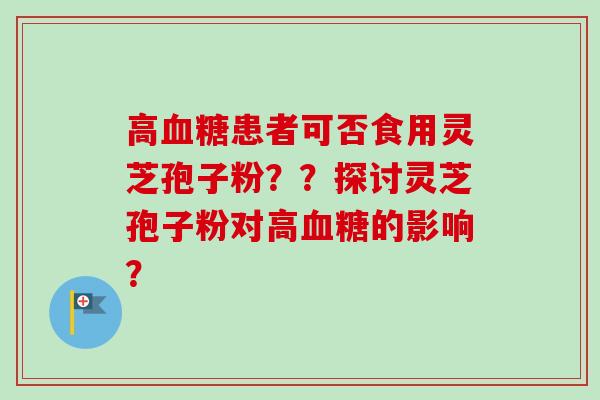 高血糖患者可否食用灵芝孢子粉？？探讨灵芝孢子粉对高血糖的影响？