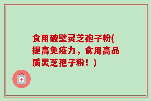 食用破壁灵芝孢子粉(提高免疫力，食用高品质灵芝孢子粉！)