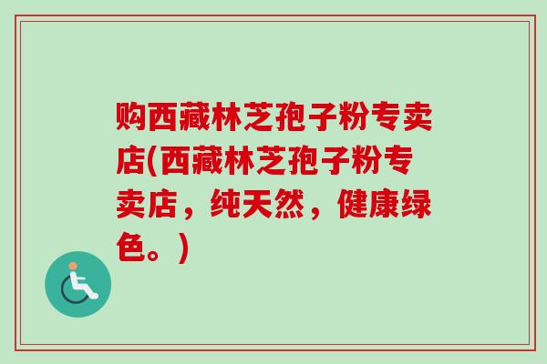 购西藏林芝孢子粉专卖店(西藏林芝孢子粉专卖店，纯天然，健康绿色。)