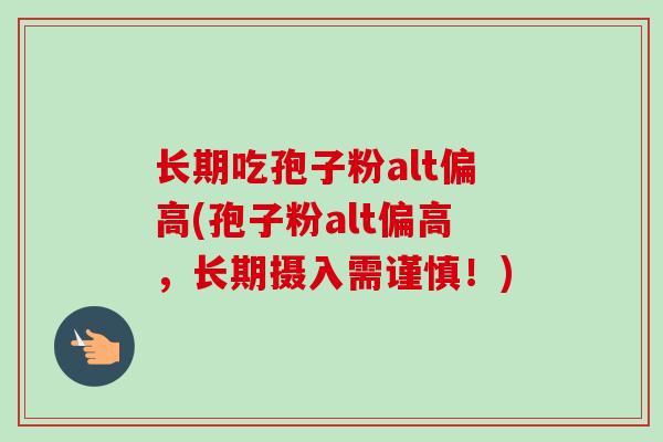 长期吃孢子粉alt偏高(孢子粉alt偏高，长期摄入需谨慎！)