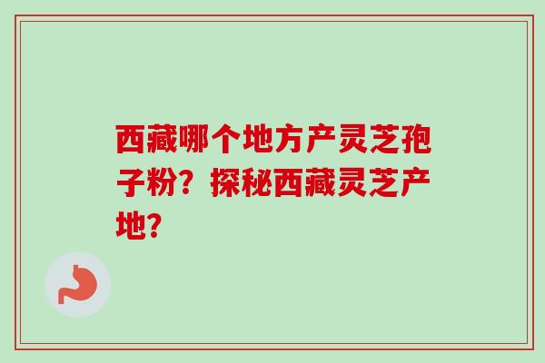西藏哪个地方产灵芝孢子粉？探秘西藏灵芝产地？