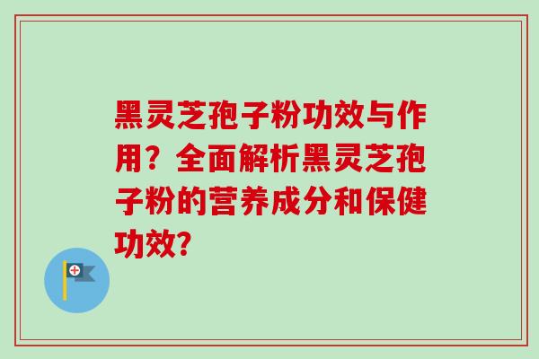 黑灵芝孢子粉功效与作用？全面解析黑灵芝孢子粉的营养成分和保健功效？