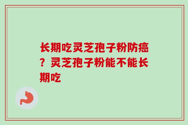 长期吃灵芝孢子粉防癌？灵芝孢子粉能不能长期吃