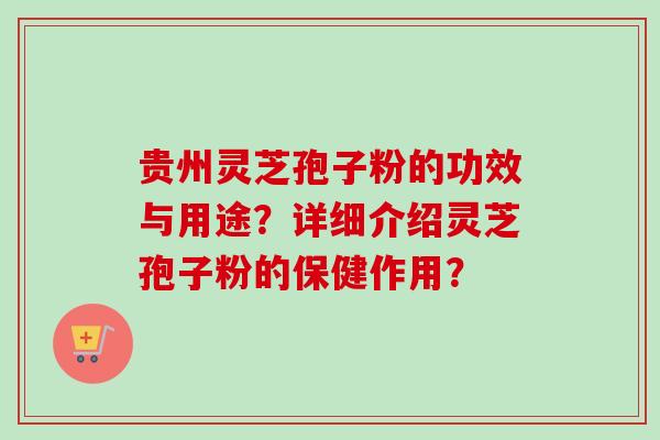 贵州灵芝孢子粉的功效与用途？详细介绍灵芝孢子粉的保健作用？