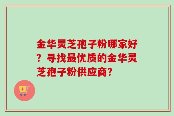 金华灵芝孢子粉哪家好？寻找最优质的金华灵芝孢子粉供应商？