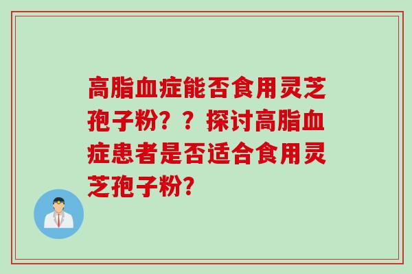 高脂血症能否食用灵芝孢子粉？？探讨高脂血症患者是否适合食用灵芝孢子粉？
