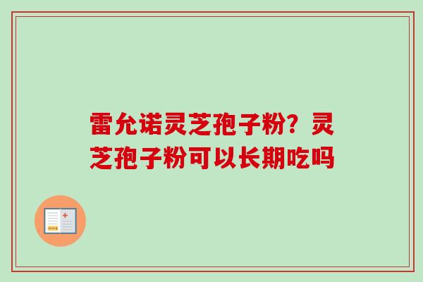 雷允诺灵芝孢子粉？灵芝孢子粉可以长期吃吗