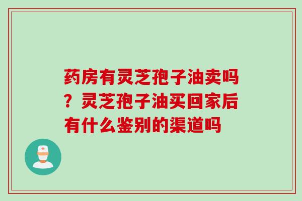 药房有灵芝孢子油卖吗?灵芝孢子油买回家后有什么鉴别的渠道吗 药房有灵芝孢子油卖吗?灵芝孢子油买回家后有什么鉴别的渠道吗