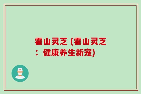 霍山灵芝 (霍山灵芝:健康养生新宠) 霍山灵芝 (霍山灵芝:健康养生新宠)