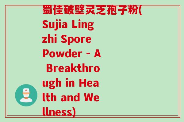 蜀佳破壁灵芝孢子粉(Sujia Lingzhi Spore Powder - A Breakthrough in Health and Wellness)