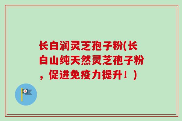 长白润灵芝孢子粉(长白山纯天然灵芝孢子粉,促进免疫力提升!) 长白润灵芝孢子粉(长白山纯天然灵芝孢子粉,促进免疫力提升!)