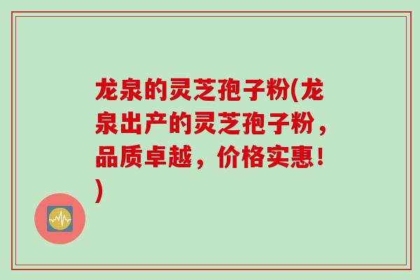 龙泉的灵芝孢子粉(龙泉出产的灵芝孢子粉，品质卓越，价格实惠！)