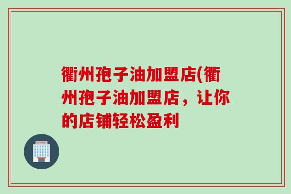 衢州孢子油加盟店(衢州孢子油加盟店，让你的店铺轻松盈利