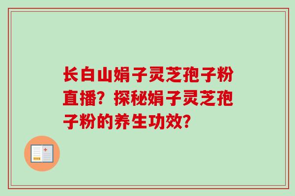 长白山娟子灵芝孢子粉直播？探秘娟子灵芝孢子粉的养生功效？